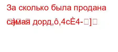 За сколько была продана самая дорд,,4c4-]
}
-